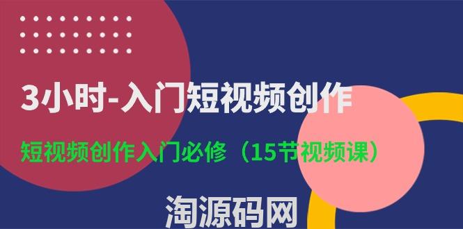 3小时入门短视频创作：短视频创作入门必修（15节视频课）-技术分享论坛-自我提升-淘源码网